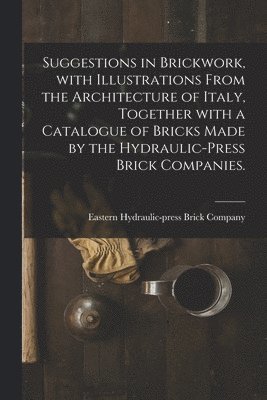 bokomslag Suggestions in Brickwork, With Illustrations From the Architecture of Italy, Together With a Catalogue of Bricks Made by the Hydraulic-press Brick Companies.