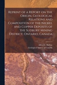 bokomslag Reprint of a Report on the Origin, Geological Relations and Composition of the Nickel and Copper Deposits of the Sudbury Mining District, Ontario, Canada [microform]