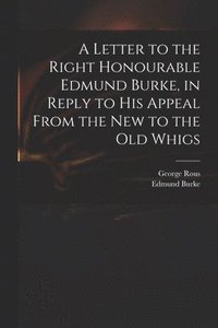 bokomslag A Letter to the Right Honourable Edmund Burke, in Reply to His Appeal From the New to the Old Whigs