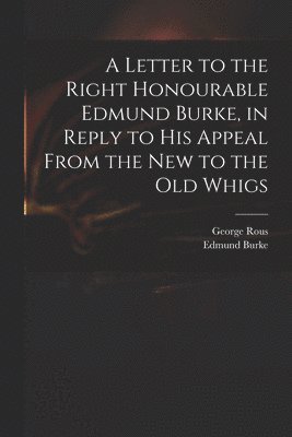 A Letter to the Right Honourable Edmund Burke, in Reply to His Appeal From the New to the Old Whigs 1