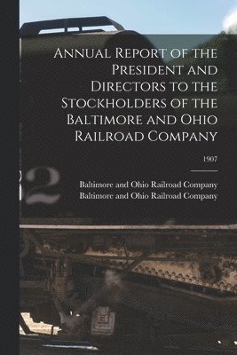 Annual Report of the President and Directors to the Stockholders of the Baltimore and Ohio Railroad Company; 1907 1