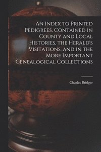 bokomslag An Index to Printed Pedigrees, Contained in County and Local Histories, the Herald's Visitations, and in the More Important Genealogical Collections