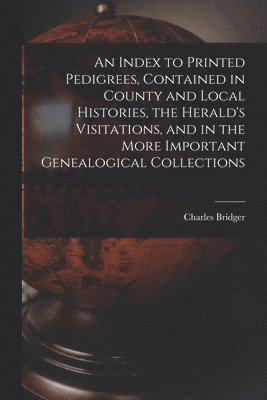 bokomslag An Index to Printed Pedigrees, Contained in County and Local Histories, the Herald's Visitations, and in the More Important Genealogical Collections