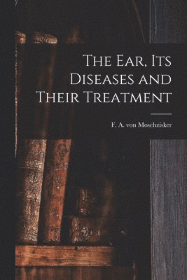 bokomslag The Ear, Its Diseases and Their Treatment