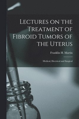 Lectures on the Treatment of Fibroid Tumors of the Uterus 1