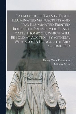 Catalogue of Twenty-eight Illuminated Manuscripts and Two Illuminated Printed Books, the Property of Henry Yates Thompson, Which Will Be Sold at Auction by Sotheby, Wilkinson & Hodge ... the 3rd of 1