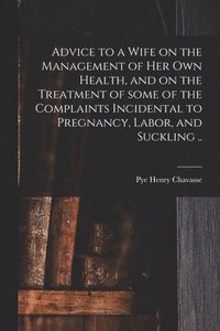 bokomslag Advice to a Wife on the Management of Her Own Health, and on the Treatment of Some of the Complaints Incidental to Pregnancy, Labor, and Suckling ..