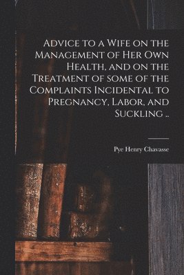 bokomslag Advice to a Wife on the Management of Her Own Health, and on the Treatment of Some of the Complaints Incidental to Pregnancy, Labor, and Suckling ..