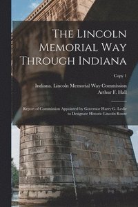 bokomslag The Lincoln Memorial Way Through Indiana: Report of Commission Appointed by Governor Harry G. Leslie to Designate Historic Lincoln Route; copy 1