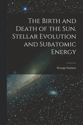 bokomslag The Birth and Death of the Sun. Stellar Evolution and Subatomic Energy