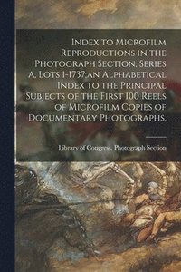 bokomslag Index to Microfilm Reproductions in the Photograph Section, Series A, Lots 1-1737;an Alphabetical Index to the Principal Subjects of the First 100 Reels of Microfilm Copies of Documentary Photographs,