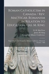 bokomslag Roman Catholicism in Canada / Rev. MacVicar. Romanism in Relation to Education / Jas. M. King [microform]