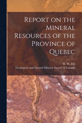 R. W. (Robert Wheelock) Ells, Geological and Natural History Survey - Report on the Mineral Resources of the Province of Quebec [microform], Häftad