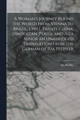 A Woman's Journey Round the World From Vienna to Brazil, Chili, Tahati, China, Hindostan, Persia, and Asia Minor an Unabridged Translation From the German of Ida Pfeiffer 1
