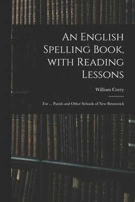 bokomslag An English Spelling Book, With Reading Lessons; for ... Parish and Other Schools of New Brunswick