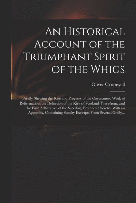An Historical Account of the Triumphant Spirit of the Whigs; Briefly Shewing the Rise and Progress of the Covenanted Work of Reformation, the Defection of the Kirk of Scotland Therefrom, and the Firm 1