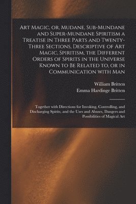 bokomslag Art Magic, or, Mudane, Sub-mundane and Super-mundane Spiritism [microform] a Treatise in Three Parts and Twenty-three Sections, Descriptive of Art Magic, Spiritism, the Different Orders of Spirits in