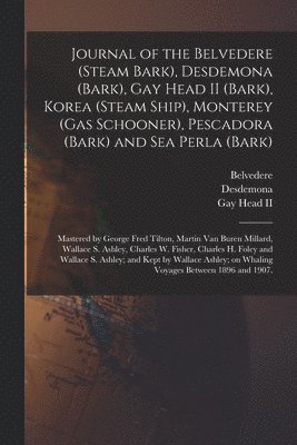 Journal of the Belvedere (Steam Bark), Desdemona (Bark), Gay Head II (Bark), Korea (Steam Ship), Monterey (Gas Schooner), Pescadora (Bark) and Sea Perla (Bark); Mastered by George Fred Tilton, Martin 1