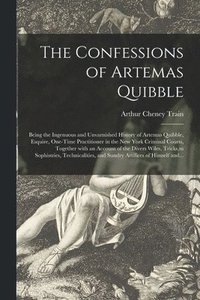 bokomslag The Confessions of Artemas Quibble; Being the Ingenuous and Unvarnished History of Artemas Quibble, Esquire, One-time Practitioner in the New York Criminal Courts, Together With an Account of the