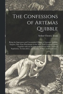 Confessions of Artemas Quibble; Being the Ingenuous and Unvarnished History of Artemas Quibble, Esquire, One-time Practitioner in the New York Criminal Courts, Together With an Account of the Divers Wiles, Tricks, m Sophistries, Technicalities, And...