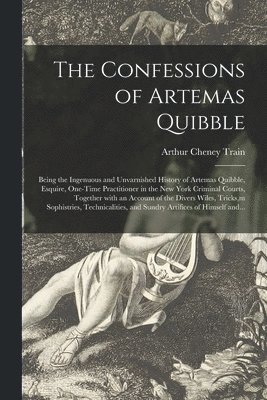 The Confessions of Artemas Quibble; Being the Ingenuous and Unvarnished History of Artemas Quibble, Esquire, One-time Practitioner in the New York Criminal Courts, Together With an Account of the 1