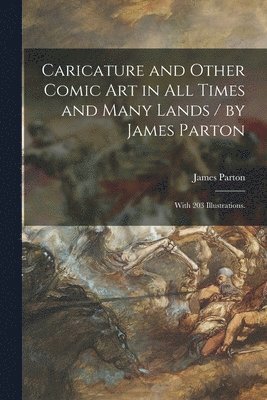 Caricature and Other Comic Art in All Times and Many Lands / by James Parton; With 203 Illustrations. 1
