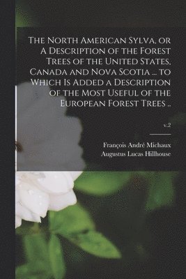 The North American Sylva, or A Description of the Forest Trees of the United States, Canada and Nova Scotia ... to Which is Added a Description of the Most Useful of the European Forest Trees ..; v.2 1