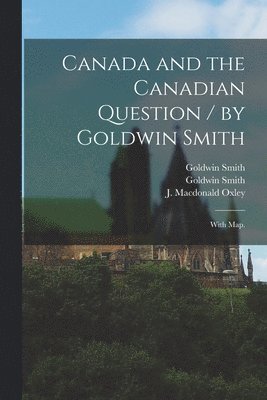 Canada and the Canadian Question / by Goldwin Smith; With Map. 1