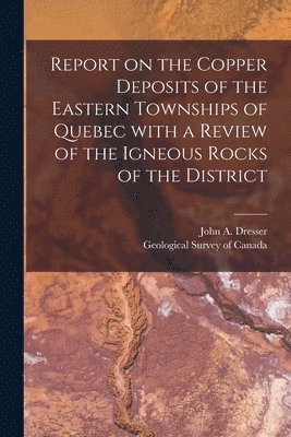 Report on the Copper Deposits of the Eastern Townships of Quebec With a Review of the Igneous Rocks of the District [microform] 1