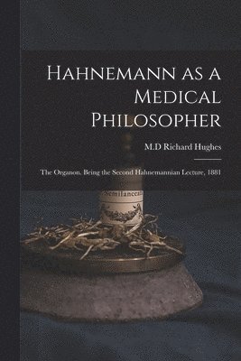 Hahnemann as a Medical Philosopher; the Organon. Being the Second Hahnemannian Lecture, 1881 1