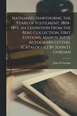 bokomslag Nathaniel Hawthorne, the Years of Fulfilment, 1804-1853, an Exhibition From the Berg Collection, First Editions, Manuscripts, Autograph Letters. [Catalogue.] By John D. Gordan