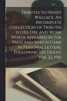 Anonymous - Tributes to Henry Wallace. An Incomplete Collection of Tributes to His Life and Work Which Appeared in the Press and Which Came in Personal Letters, Following His Death, Feb. 22, 1916, Häftad