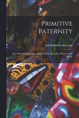 Primitive Paternity; the Myth of Supernatural Birth in Relation to the History of the Family; v.2