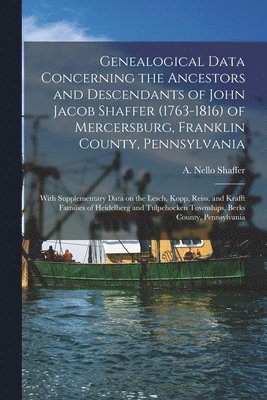 Genealogical Data Concerning the Ancestors and Descendants of John Jacob Shaffer (1763-1816) of Mercersburg, Franklin County, Pennsylvania: With Suppl 1