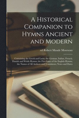 bokomslag Historical Companion to Hymns Ancient and Modern; Containing the Greek and Latin; the German, Italian, French, Danish and Welsh Hymns; the First Lines of the English Hymns; the Names of All Authors...