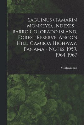 bokomslag Saguinus (Tamarin Monkeys), Indexes - Barro Colorado Island, Forest Reserve, Ancon Hill, Gamboa Highway, Panama - Notes, 1959, 1964-1967