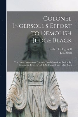 Colonel Ingersoll's Effort to Demolish Judge Black [microform] 1