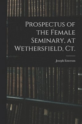 Joseph 1777-1833 Emerson, Joseph Emerson - Prospectus of the Female Seminary, at Wethersfield, Ct., Häftad