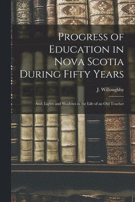 bokomslag Progress of Education in Nova Scotia During Fifty Years; and, Lights and Shadows in the Life of an Old Teacher [microform]