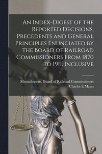 bokomslag Index-digest of the Reported Decisions, Precedents and General Principles Enunciated by the Board of Railroad Commissioners From 1870 to 1911, Inclusive
