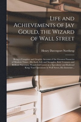 Life and Achievements of Jay Gould, the Wizard of Wall Street [microform] 1