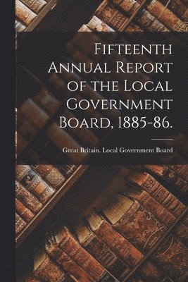 Great Britain Local Government Board - Fifteenth Annual Report of the Local Government Board, 1885-86. [electronic Resource], Häftad