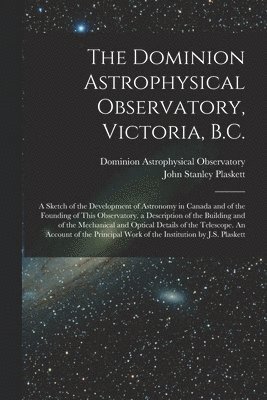 John Stanley Plaskett, Dominion Astrophysical Observatory - Dominion Astrophysical Observatory, Victoria, B.C.; a Sketch of the Development of Astronomy in Canada and of the Founding of This Observatory. a Description of the Building and of the Mechanical and Optical Details of the Telescope. An Account Of..., Häftad