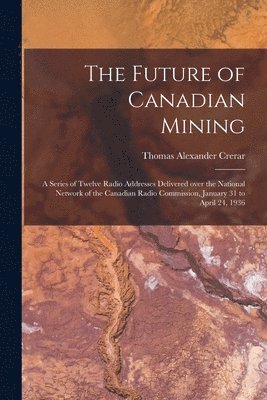 bokomslag The Future of Canadian Mining: a Series of Twelve Radio Addresses Delivered Over the National Network of the Canadian Radio Commission, January 31 to