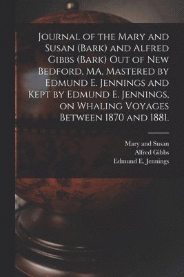 Journal of the Mary and Susan (Bark) and Alfred Gibbs (Bark) out of New Bedford, MA, Mastered by Edmund E. Jennings and Kept by Edmund E. Jennings, on Whaling Voyages Between 1870 and 1881. 1