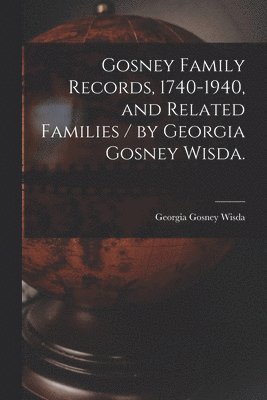 bokomslag Gosney Family Records, 1740-1940, and Related Families / by Georgia Gosney Wisda.