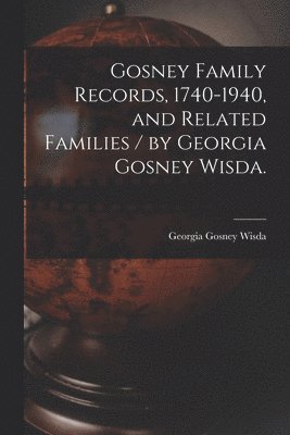 bokomslag Gosney Family Records, 1740-1940, and Related Families / by Georgia Gosney Wisda.