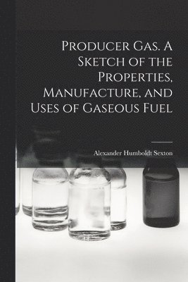 Producer Gas. A Sketch of the Properties, Manufacture, and Uses of Gaseous Fuel 1