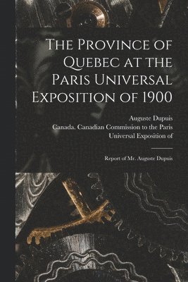 Auguste Dupuis, Canada Canadian Commission to the Pa - Province of Quebec at the Paris Universal Exposition of 1900 [microform], Häftad