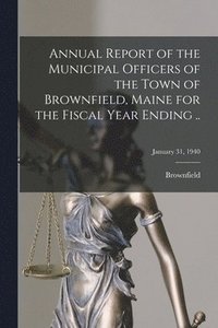 bokomslag Annual Report of the Municipal Officers of the Town of Brownfield, Maine for the Fiscal Year Ending ..; January 31, 1940